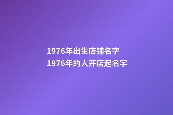 1976年出生店铺名字 1976年的人开店起名字-第1张-店铺起名-玄机派
